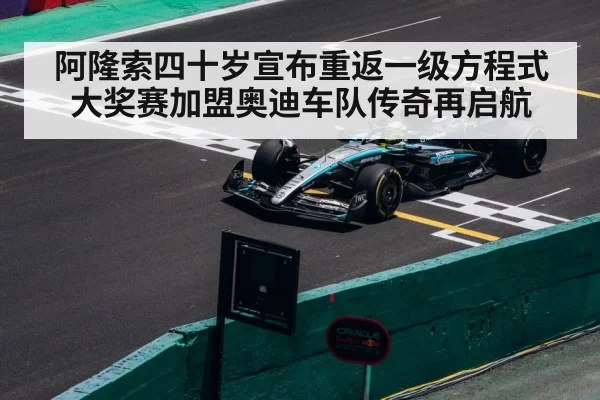 阿隆索四十岁宣布重返一级方程式大奖赛加盟奥迪车队传奇再启航