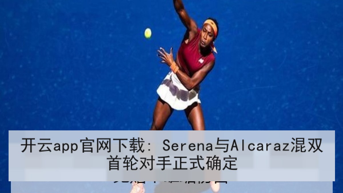 开云app官网下载: Serena与Alcaraz混双首轮对手正式确定