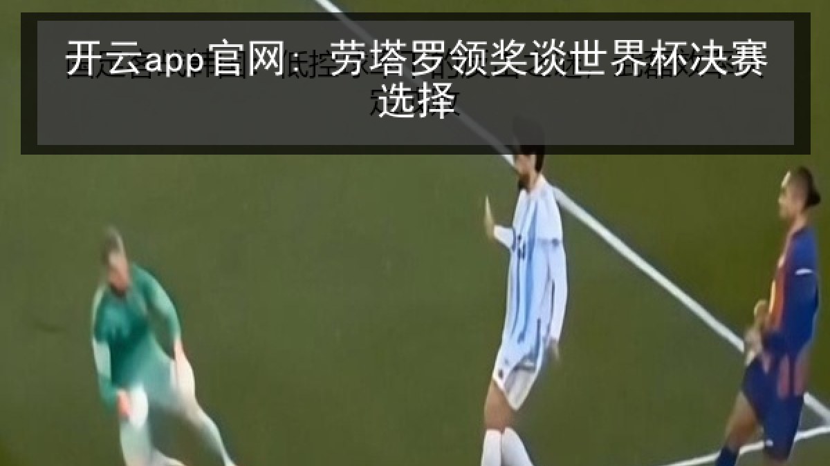 开云app官网: 劳塔罗领奖谈世界杯决赛选择