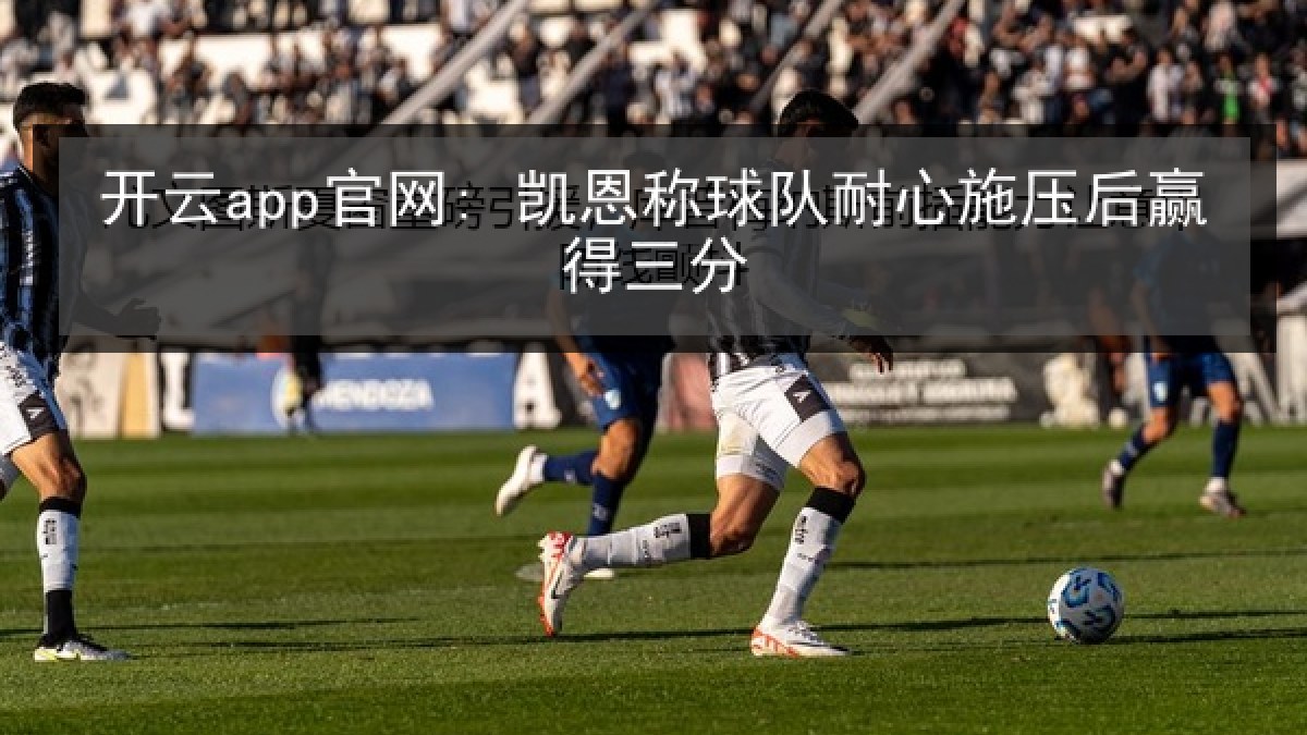 开云app官网: 凯恩称球队耐心施压后赢得三分