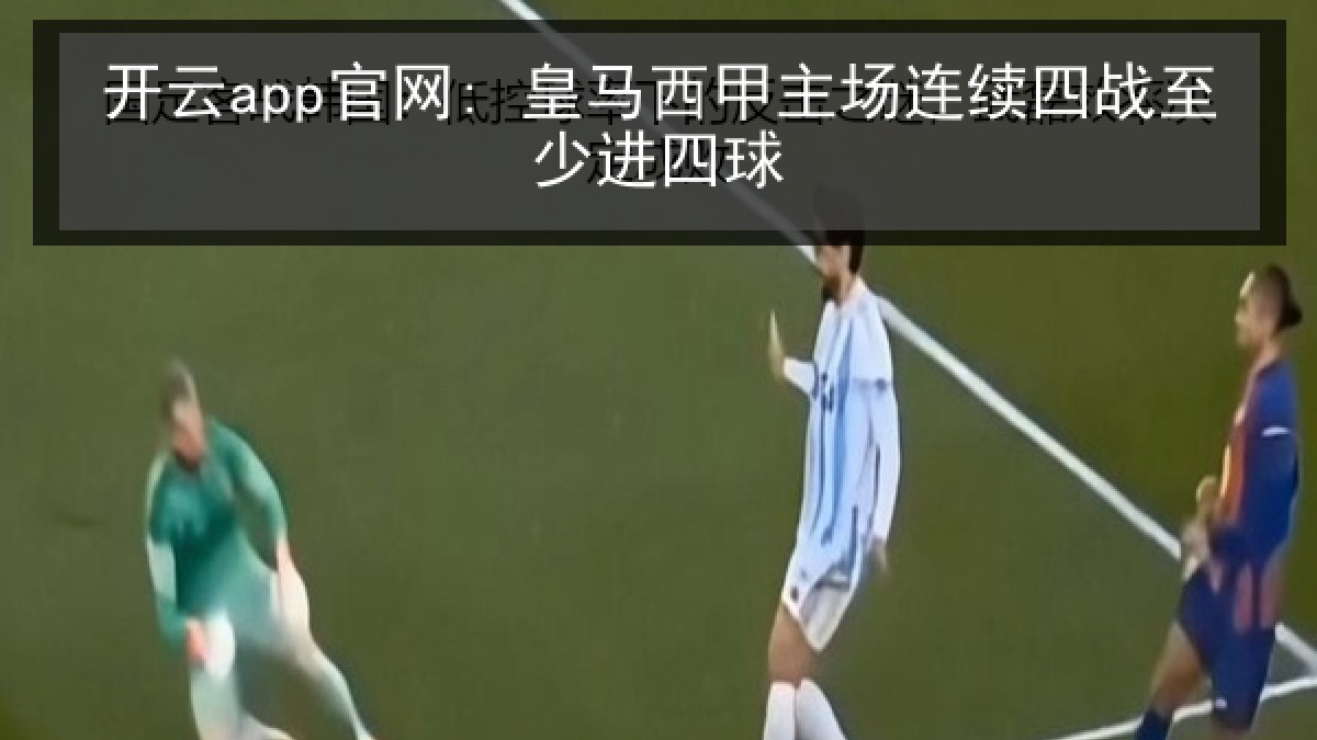 开云app官网: 皇马西甲主场连续四战至少进四球